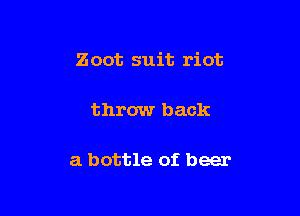 Zoot suit riot

throw back

a bottle of beer