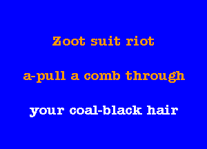 Zoot suit riot
a-pull a comb through

your coal-black hair