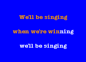 We'll be singing

when we're winning

we'll be singing