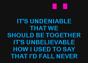 IT'S UNDENIABLE
THATWE
SHOULD BETOGETHER
IT'S UNBELIEVABLE
HOW I USED TO SAY
THAT I'D FALL NEVER