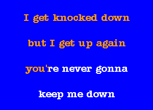 I get knocked down
but I get up again
you're never gonna

keep me down