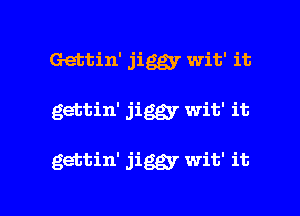 Gettin' jiggy wit' it

gettin' jiggy wit' it

gettin' jiggy wit' it

Q