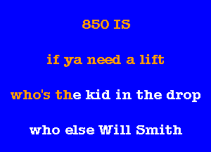 850 IS
if ya need a lift
who's the kid in the drop

who else Will Smith