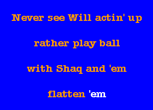Never see Will actin' up
rather play ball
with Shaq and 'exn

flatten 'exn
