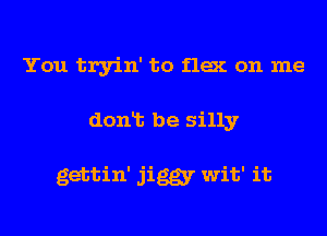 You tryin' to flex on me
donlt be silly

gettin' jiggr wit' it