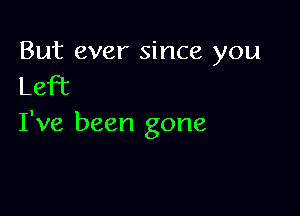 But ever since you

Left

I've been gone