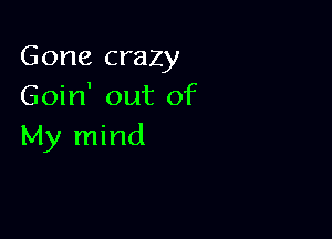 Gone crazy
Goin' out of

My mind