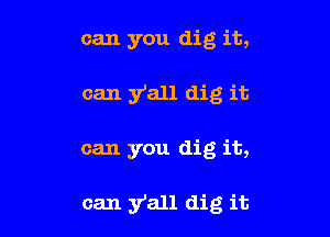 can you dig it,

can y'all dig it
can you dig it,

can y'all dig it