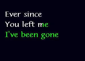 Ever since
You left me

I've been gone