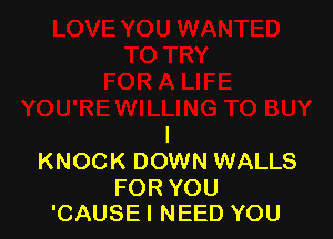 l
KNOCK DOWN WALLS

FOR YOU
'CAUSE I NEED YOU