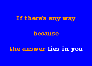 If there's any way

because

the answer lies in you