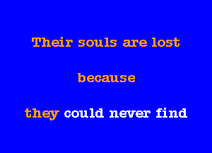 Their souls are lost
because

they could never find