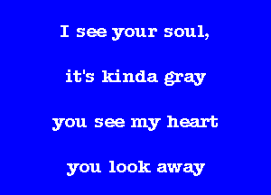 I see your soul,

it's kinda gray

you see my heart

you 10 ok away