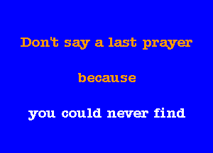 Dont say a last prayer

because

you could never find