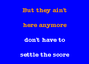 But they aint

here anymore
dont have to

settle the score