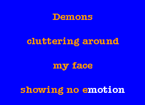 Demons
cluttering around
my face

showing no emotion