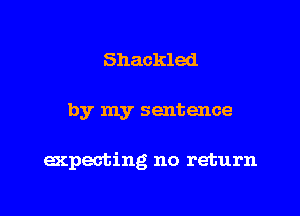 Shackled

by my sentence

expecting no return