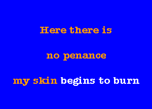 Here there is

no penance

my skin begins to burn