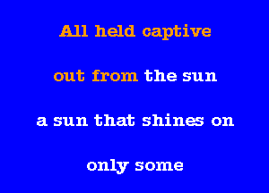 A11 held captive
out from the sun
3. sun that shines on

only some