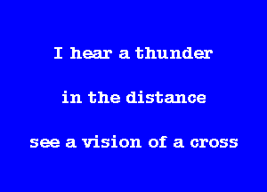 I hear a thunder

in the distance

see a vision of a cross