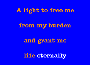 A light to free me
from my burden

and grant me

life eternally l