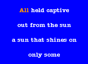 A11 held captive
out from the sun
3. sun that shines on

only some
