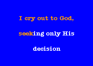 I cry out to God,

seeking only His

decision