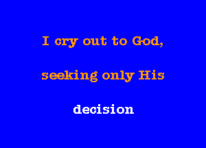 I cry out to God,

seeking only His

decision