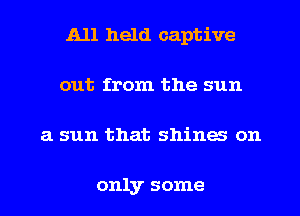 A11 held captive
out from the sun
3. sun that shines on

only some