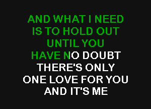 )UT
UNTILYOU

HAVE NO DOUBT
THERE'S ONLY

ONE LOVE FOR YOU
AND IT'S ME