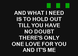 AND WHATI NEED
IS TO HOLD OUT
TILL YOU HAVE

NO DOUBT
THERE'S ONLY

ONE LOVE FOR YOU
AND IT'S ME I