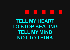 TELL MY HEART

TO STOP BEATING
TELL MY MIND
NOTTO THINK