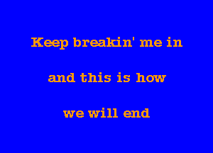 Keep breakin' me in

and this is how

we will end