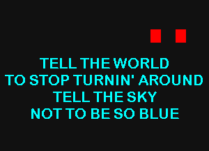 TELL THEWORLD
TO STOP TURNIN' AROUND
TELL THESKY
NOT TO BE 80 BLUE