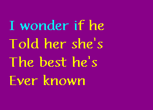 I wonder if he
Told her she's

The best he's
Ever known