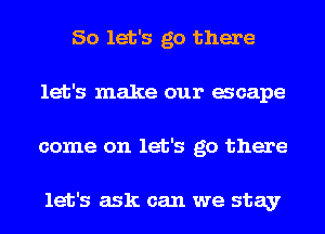 So let's go there
let's make our acape
come on let's go there

let's ask can we stay