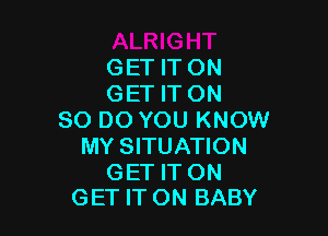 GET IT ON
GET IT ON

80 DO YOU KNOW
MY SITUATION

GET IT ON
GET IT ON BABY