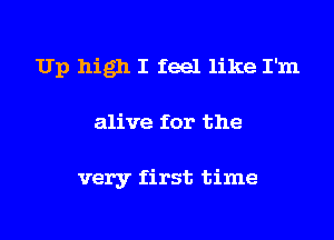 Up high I feel like I'm
alive for the

very first time