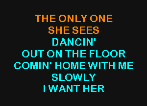 THEONLY ONE
SHE SEES
DANCIN'
OUT ON THE FLOOR
COMIN' HOMEWITH ME
SLOWLY

I WANT HER l