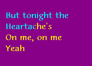 But tonight the
Heartache's

On me, on me
Yeah