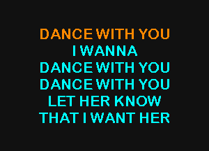 DANCE WITH YOU
IWANNA
DANCE WITH YOU

DANCEWITH YOU
LET HER KNOW
THAT I WANT HER