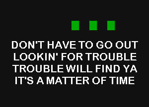 DON'T HAVE TO GO OUT
LOOKIN' FOR TROUBLE
TROUBLEWILL FIND YA
IT'S A MATTER OF TIME