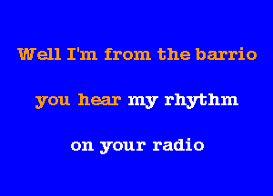 Well I'm from the barrio

you hear my rhythm

on your radio