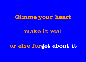 Gimme your heart
make it real

or else forget about it