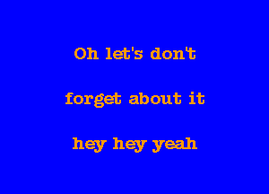 on let's don13

forget about it

hey hey yeah