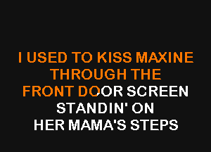 I USED TO KISS MAXINE
THROUGH THE
FRONT DOOR SCREEN
STANDIN' ON
HER MAMA'S STEPS