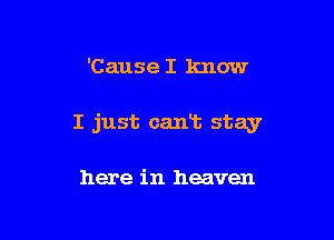 'Cause I know

I just cant stay

here in heaven