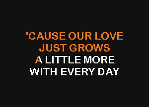 'CAUSE OUR LOVE
JUST GROWS

A LITTLE MORE
WITH EVERY DAY