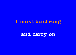 I must be strong

and carry on