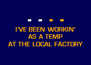 I'VE BEEN WORKIN'

AS A TEMP
AT THE LOCAL FACTORY